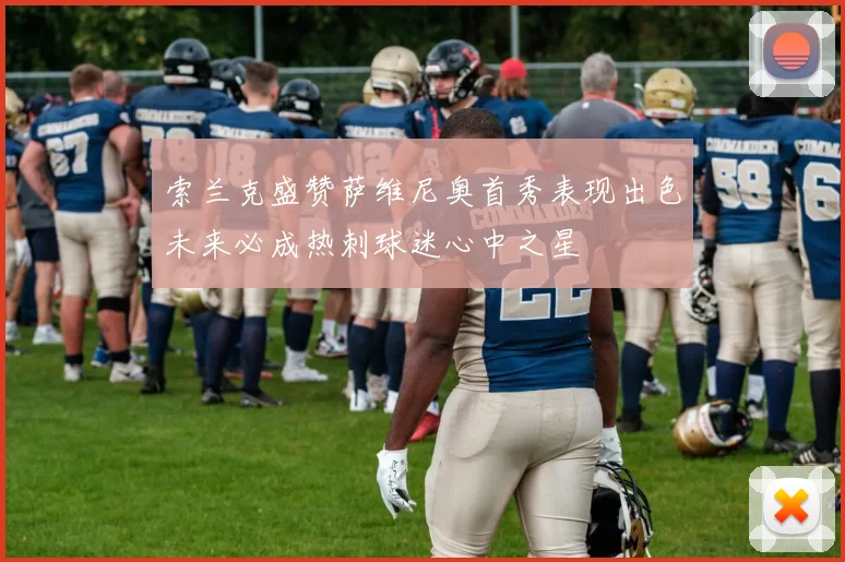 索兰克盛赞萨维尼奥首秀表现出色未来必成热刺球迷心中之星