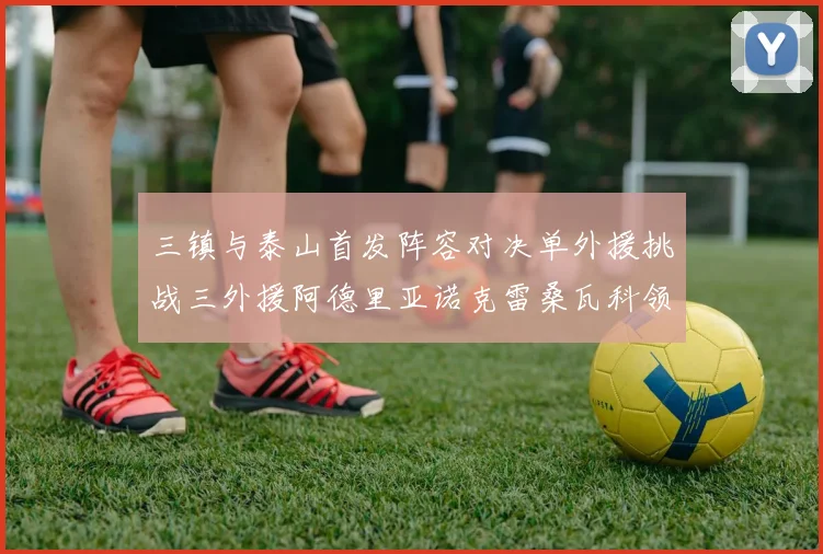 三镇与泰山首发阵容对决单外援挑战三外援阿德里亚诺克雷桑瓦科领衔出战