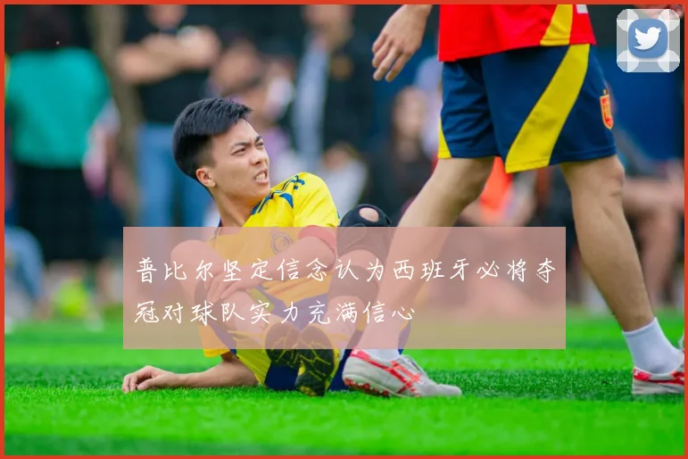 普比尔坚定信念认为西班牙必将夺冠对球队实力充满信心