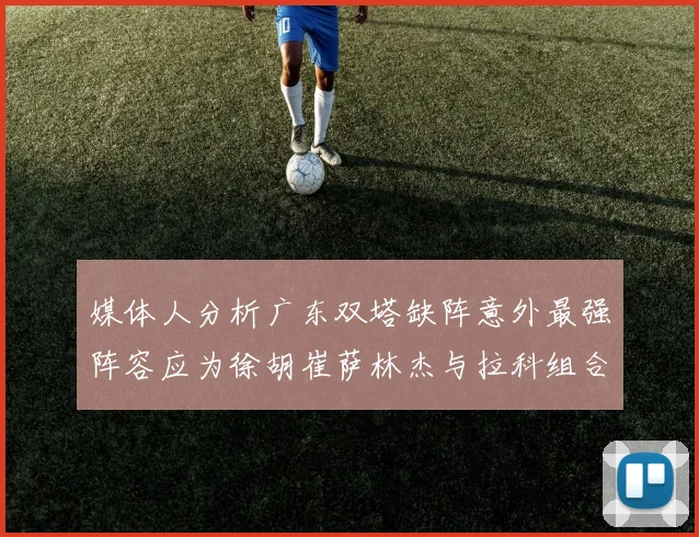 媒体人分析广东双塔缺阵意外最强阵容应为徐胡崔萨林杰与拉科组合