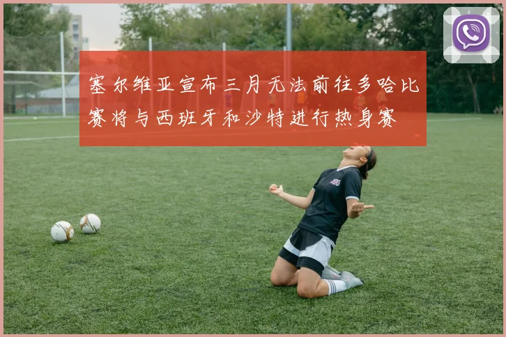 塞尔维亚宣布三月无法前往多哈比赛将与西班牙和沙特进行热身赛