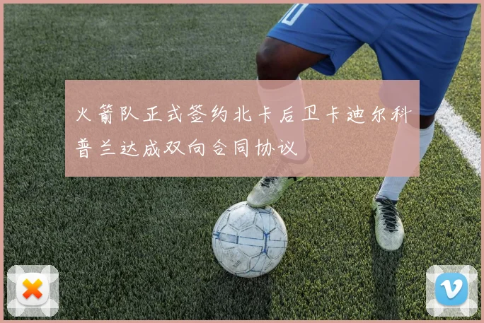 火箭队正式签约北卡后卫卡迪尔科普兰达成双向合同协议