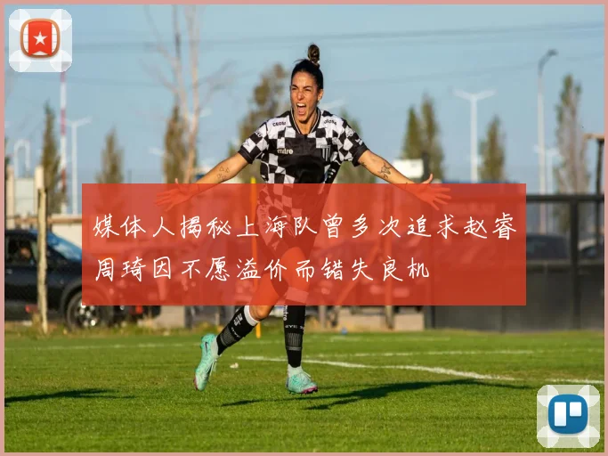媒体人揭秘上海队曾多次追求赵睿周琦因不愿溢价而错失良机
