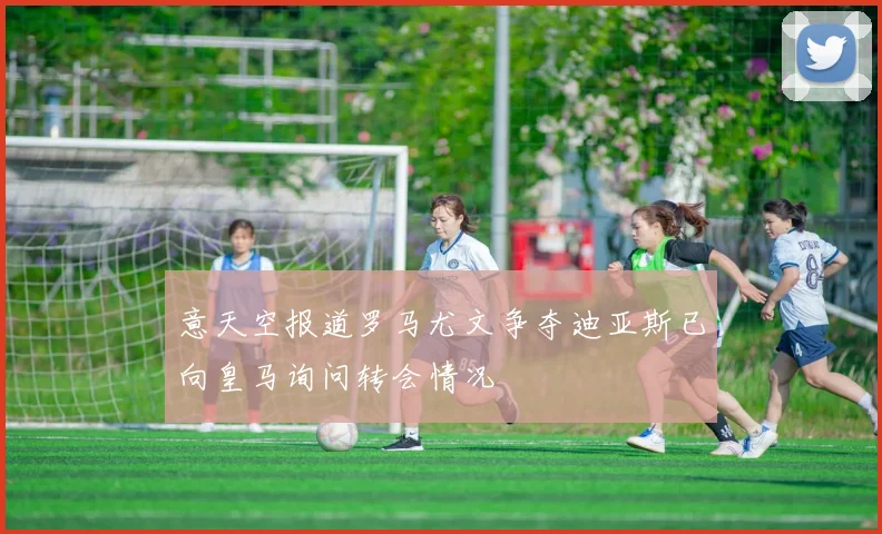 意天空报道罗马尤文争夺迪亚斯已向皇马询问转会情况
