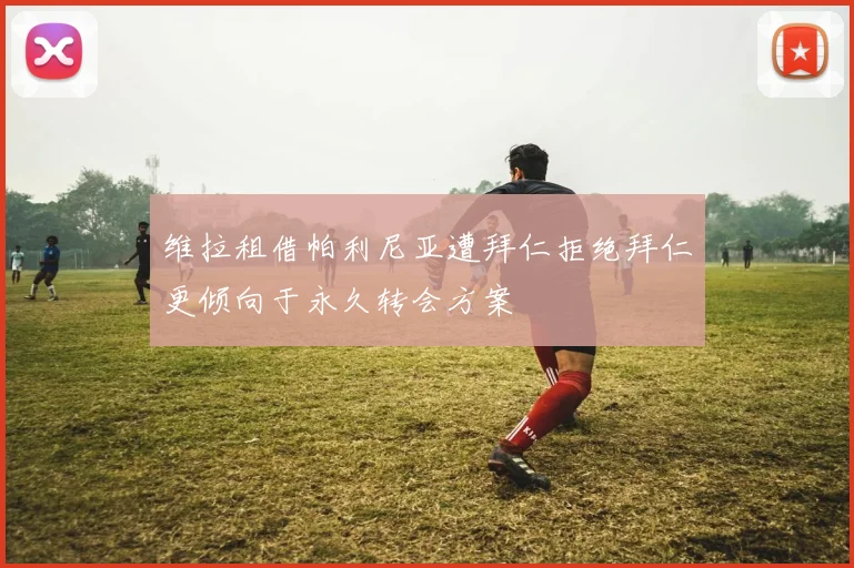 维拉租借帕利尼亚遭拜仁拒绝拜仁更倾向于永久转会方案