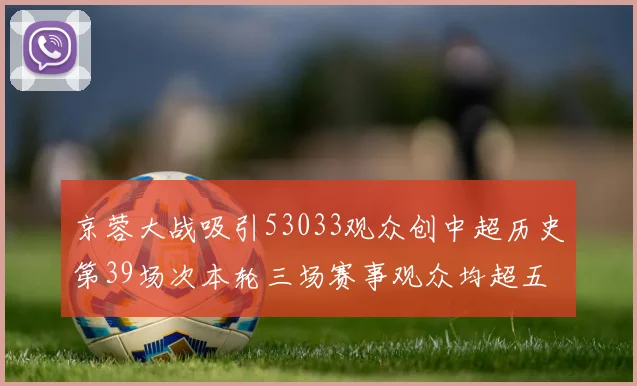 京蓉大战吸引53033观众创中超历史第39场次本轮三场赛事观众均超五万