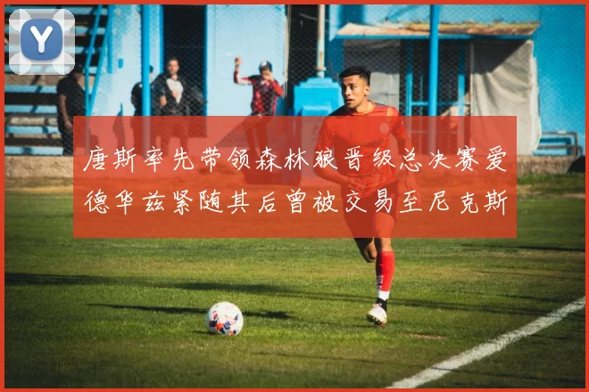唐斯率先带领森林狼晋级总决赛爱德华兹紧随其后曾被交易至尼克斯