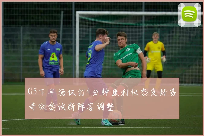 G5下半场仅打4分钟康利状态良好芬奇欲尝试新阵容调整