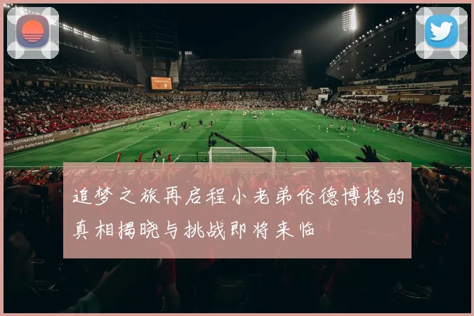 追梦之旅再启程小老弟伦德博格的真相揭晓与挑战即将来临