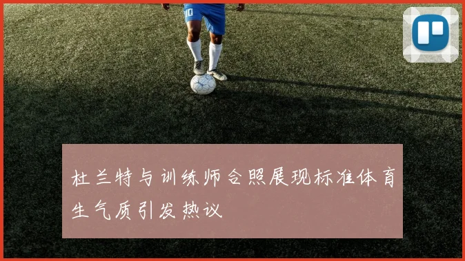 杜兰特与训练师合照展现标准体育生气质引发热议