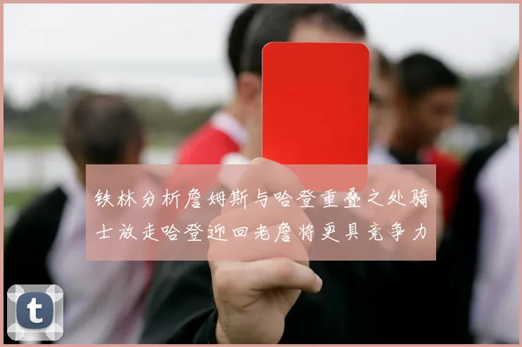 铁林分析詹姆斯与哈登重叠之处骑士放走哈登迎回老詹将更具竞争力