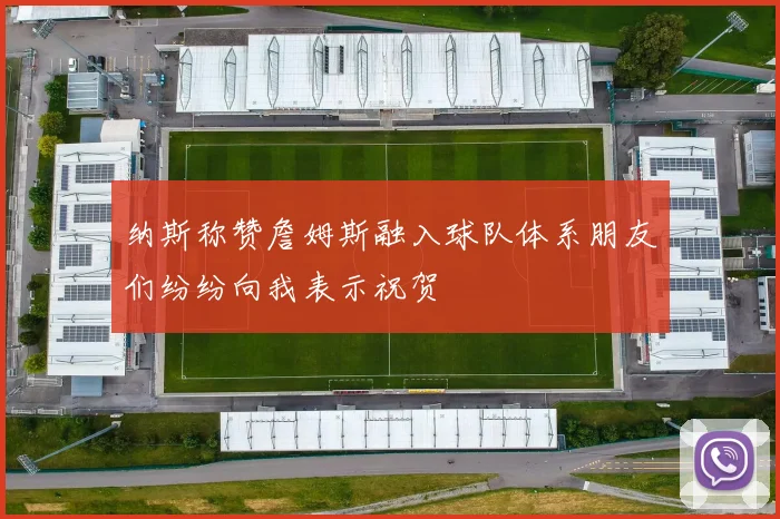 纳斯称赞詹姆斯融入球队体系朋友们纷纷向我表示祝贺