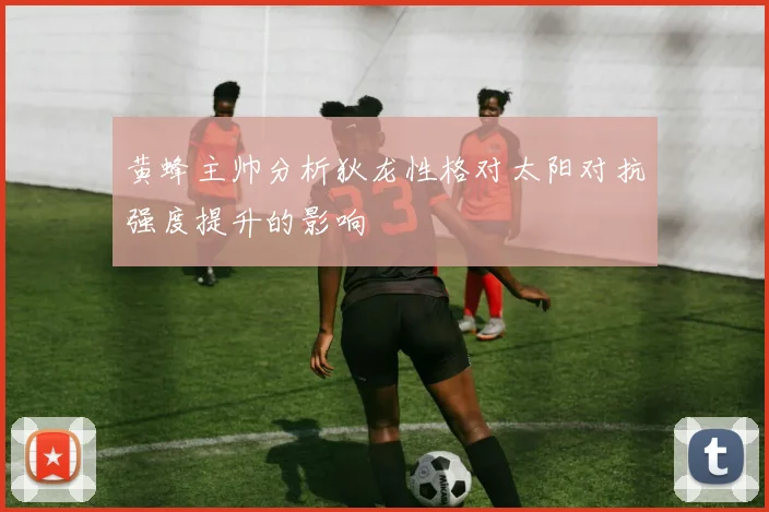 黄蜂主帅分析狄龙性格对太阳对抗强度提升的影响