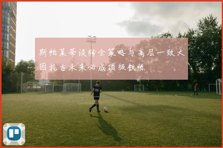 斯帕莱蒂谈转会策略与高层一致大因扎吉未来必成顶级教练