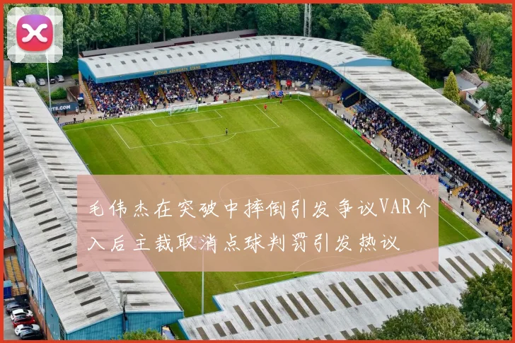 毛伟杰在突破中摔倒引发争议VAR介入后主裁取消点球判罚引发热议