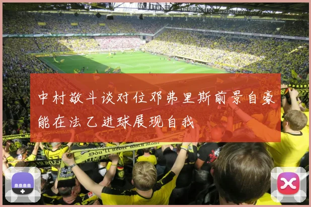 中村敬斗谈对位邓弗里斯前景自豪能在法乙进球展现自我