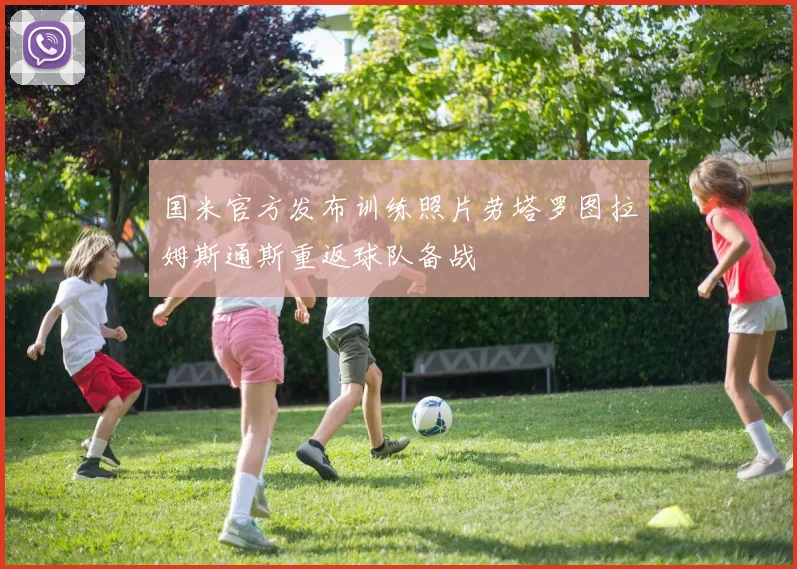 国米官方发布训练照片劳塔罗图拉姆斯通斯重返球队备战