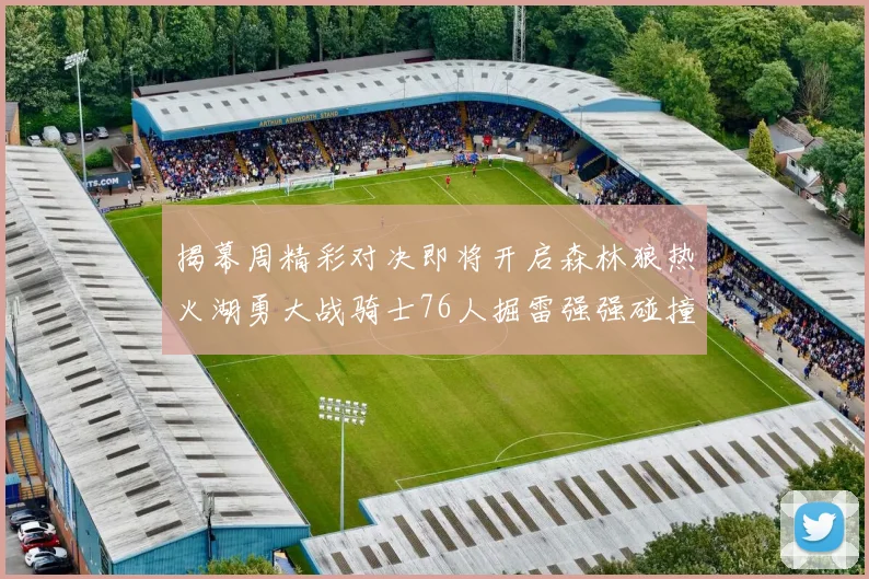 揭幕周精彩对决即将开启森林狼热火湖勇大战骑士76人掘雷强强碰撞不容错过