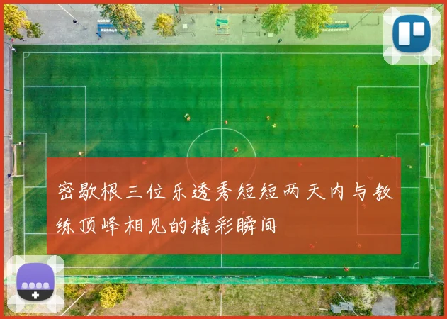 密歇根三位乐透秀短短两天内与教练顶峰相见的精彩瞬间