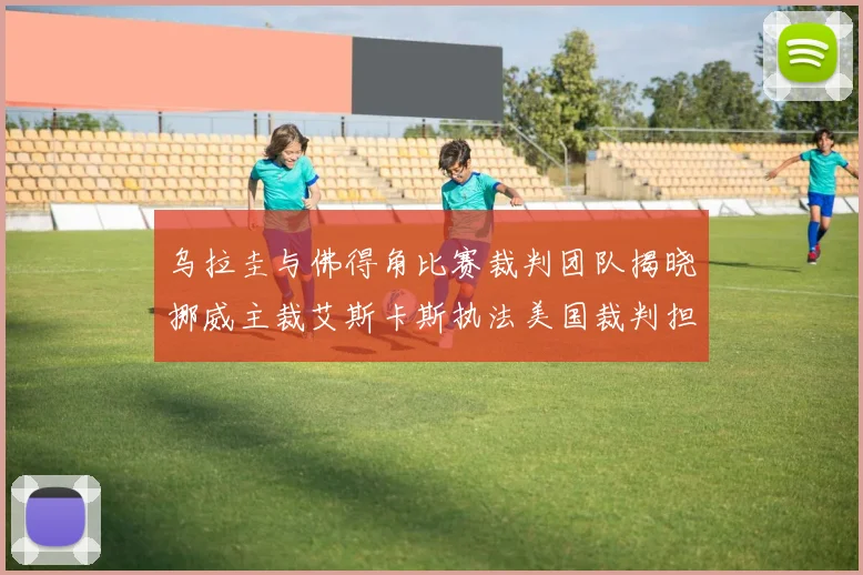 乌拉圭与佛得角比赛裁判团队揭晓挪威主裁艾斯卡斯执法美国裁判担任助理