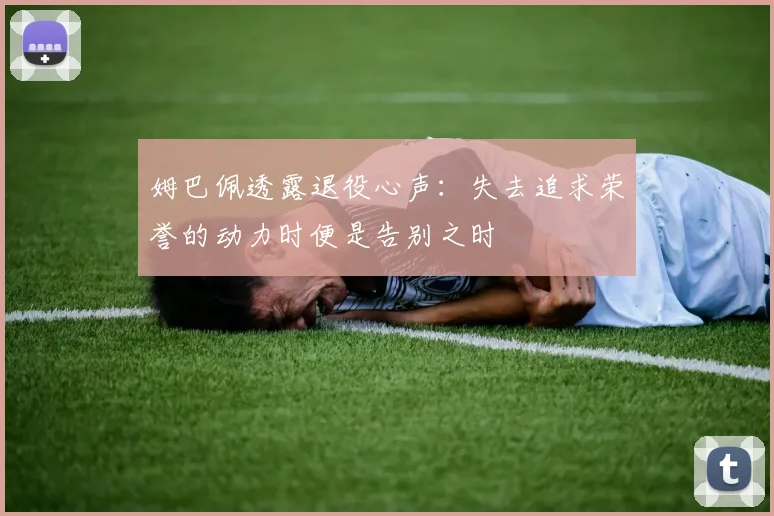 姆巴佩透露退役心声：失去追求荣誉的动力时便是告别之时