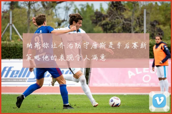 纳斯称让乔治防守唐斯是季后赛新策略他的表现令人满意