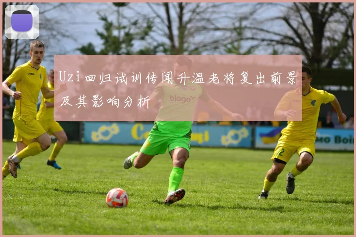 Uzi回归试训传闻升温老将复出前景及其影响分析